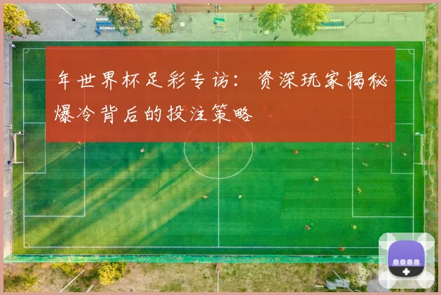 年世界杯足彩专访:资深玩家揭秘爆冷背后的投注策略