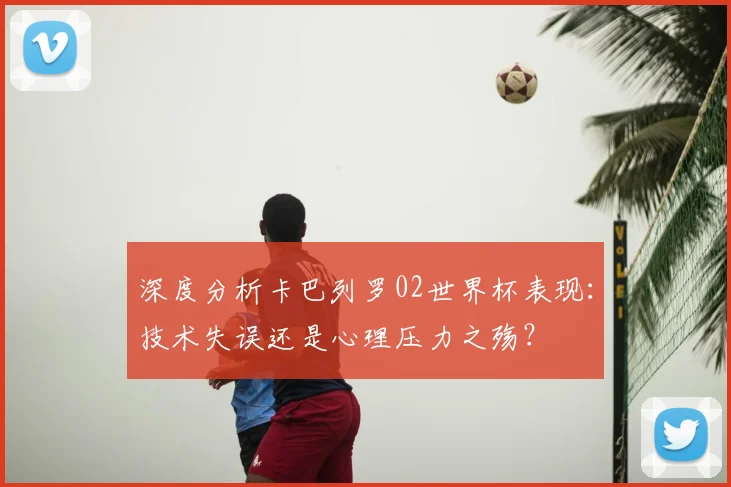 深度分析卡巴列罗02世界杯表现:技术失误还是心理压力之殇?
