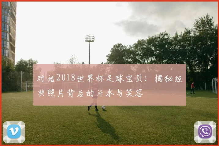 对话2018世界杯足球宝贝:揭秘经典照片背后的汗水与笑容