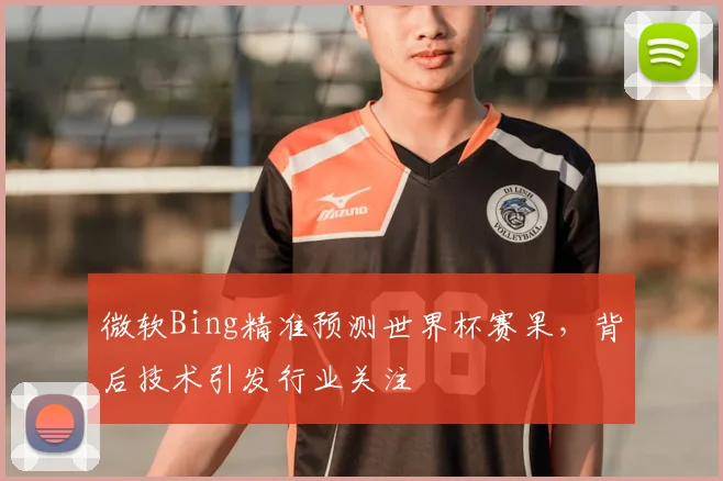 微软Bing精准预测世界杯赛果,背后技术引发行业关注