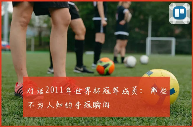 对话2011年世界杯冠军成员:那些不为人知的夺冠瞬间
