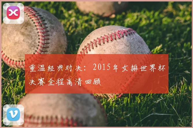 重温经典对决:2015年女排世界杯决赛全程高清回顾