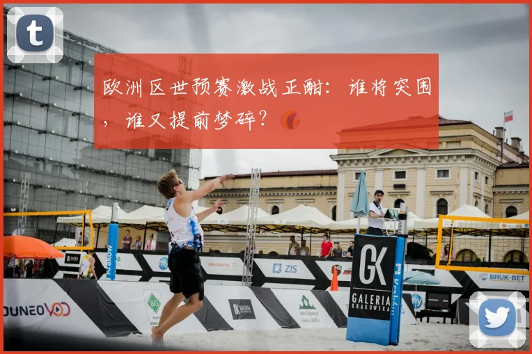 欧洲区世预赛激战正酣：谁将突围，谁又提前梦碎？