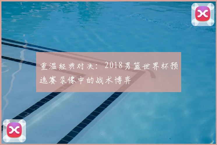 重温经典对决：2018男篮世界杯预选赛录像中的战术博弈