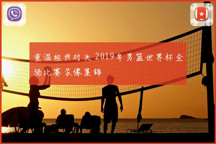 重温经典对决 2019年男篮世界杯全场比赛录像集锦