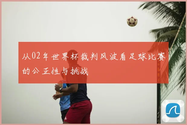 从02年世界杯裁判风波看足球比赛的公正性与挑战