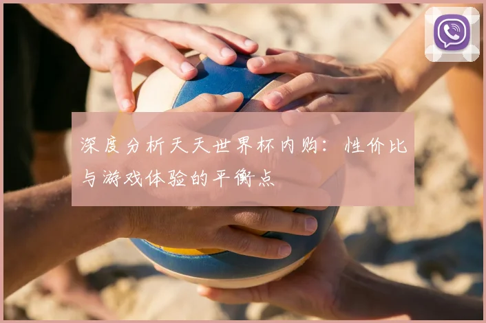 深度分析天天世界杯内购:性价比与游戏体验的平衡点