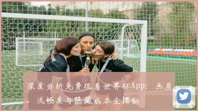 深度分析免费观看世界杯App:画质、流畅度与隐藏成本全揭秘
