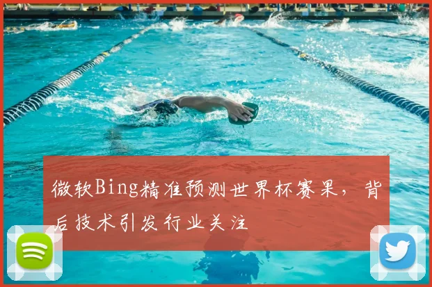 微软Bing精准预测世界杯赛果,背后技术引发行业关注