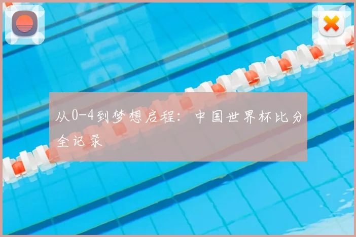 从0-4到梦想启程:中国世界杯比分全记录