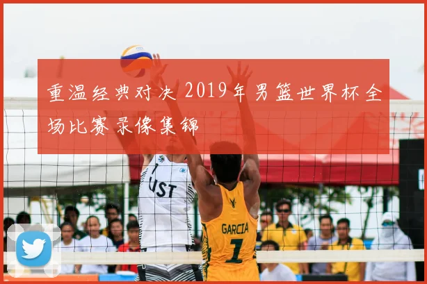 重温经典对决 2019年男篮世界杯全场比赛录像集锦