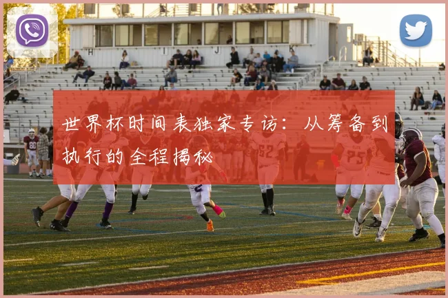 世界杯时间表独家专访:从筹备到执行的全程揭秘
