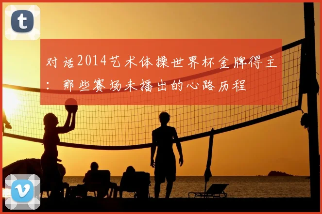 对话2014艺术体操世界杯金牌得主:那些赛场未播出的心路历程