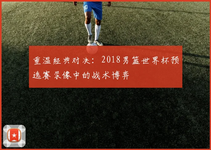 重温经典对决:2018男篮世界杯预选赛录像中的战术博弈