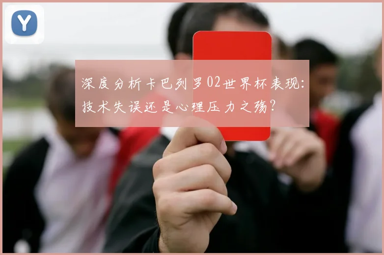深度分析卡巴列罗02世界杯表现:技术失误还是心理压力之殇?