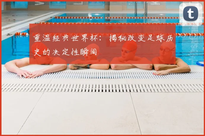 重温经典世界杯：揭秘改变足球历史的决定性瞬间