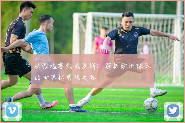 从预选赛到俄罗斯:解析欧洲球队的世界杯晋级之路