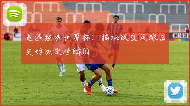 重温经典世界杯:揭秘改变足球历史的决定性瞬间