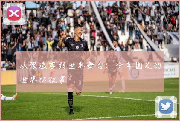 从预选赛到世界舞台:今年国足的世界杯叙事