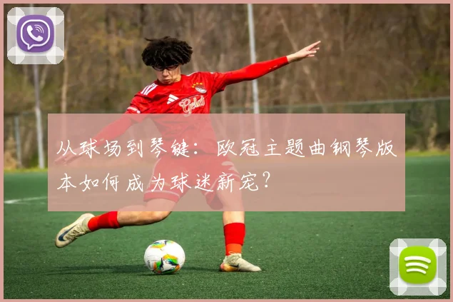 从球场到琴键：欧冠主题曲钢琴版本如何成为球迷新宠？
