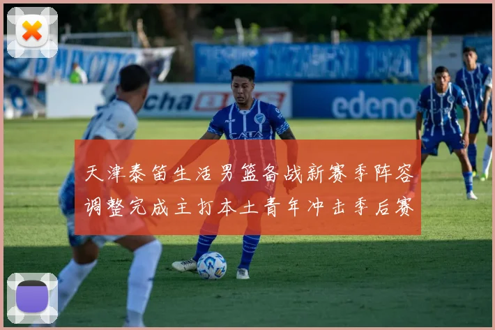 天津泰笛生活男篮备战新赛季阵容调整完成主打本土青年冲击季后赛