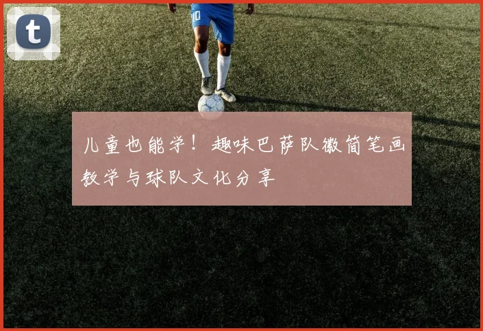 儿童也能学！趣味巴萨队徽简笔画教学与球队文化分享