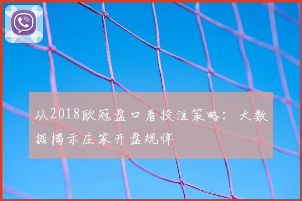 从2018欧冠盘口看投注策略：大数据揭示庄家开盘规律
