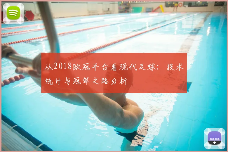 从2018欧冠平台看现代足球：技术统计与冠军之路分析