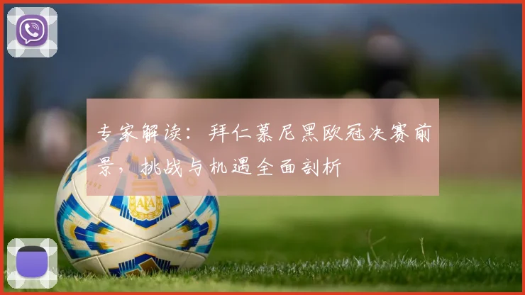 专家解读：拜仁慕尼黑欧冠决赛前景，挑战与机遇全面剖析