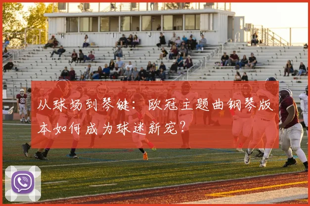 从球场到琴键：欧冠主题曲钢琴版本如何成为球迷新宠？
