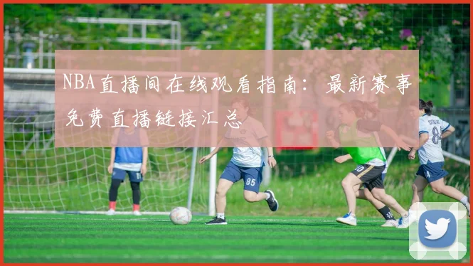 NBA直播间在线观看指南：最新赛事免费直播链接汇总