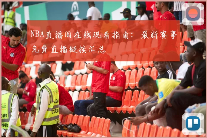 NBA直播间在线观看指南：最新赛事免费直播链接汇总