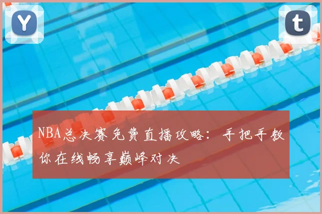 NBA总决赛免费直播攻略：手把手教你在线畅享巅峰对决