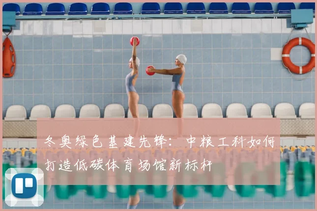 冬奥绿色基建先锋：中粮工科如何打造低碳体育场馆新标杆