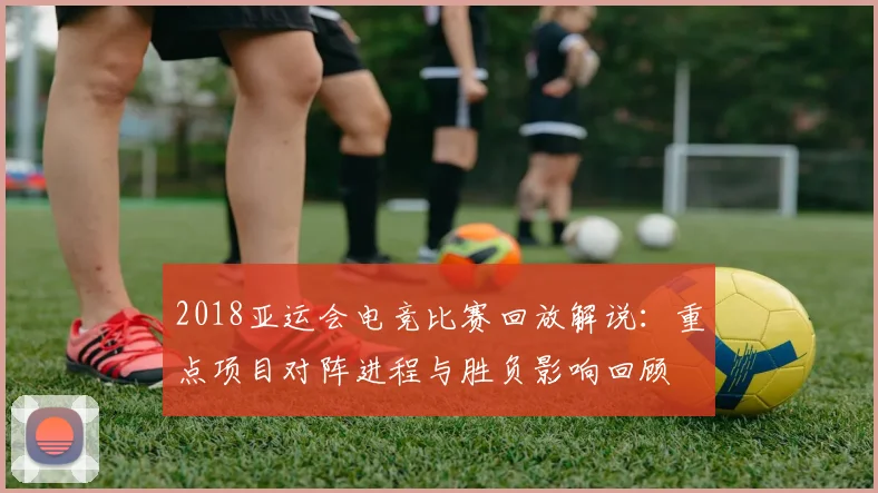 2018亚运会电竞比赛回放解说：重点项目对阵进程与胜负影响回顾