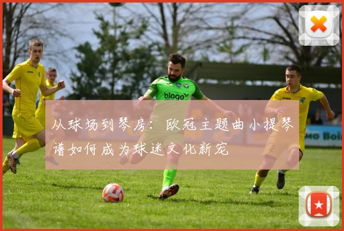 从球场到琴房：欧冠主题曲小提琴谱如何成为球迷文化新宠