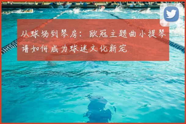 从球场到琴房：欧冠主题曲小提琴谱如何成为球迷文化新宠
