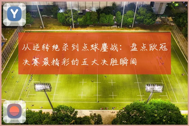 从逆转绝杀到点球鏖战：盘点欧冠决赛最精彩的五大决胜瞬间